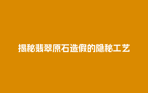 揭秘翡翠原石造假的隐秘工艺