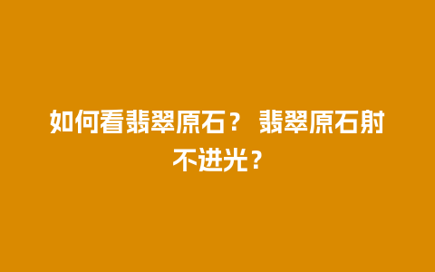 如何看翡翠原石？ 翡翠原石射不进光？