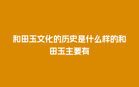 和田玉文化的历史是什么样的和田玉主要有