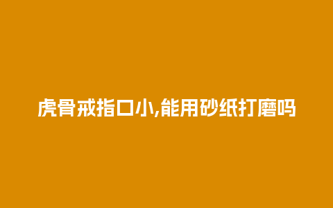 虎骨戒指口小,能用砂纸打磨吗