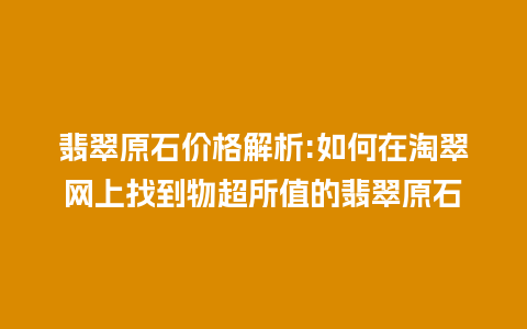 翡翠原石价格解析:如何在淘翠网上找到物超所值的翡翠原石