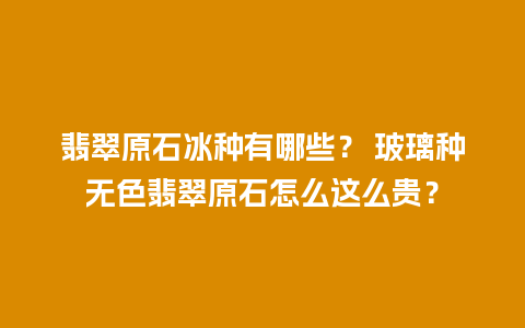 翡翠原石冰种有哪些？ 玻璃种无色翡翠原石怎么这么贵？