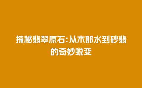 探秘翡翠原石:从木那水到砂翡的奇妙蜕变