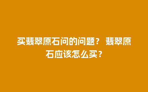 买翡翠原石问的问题？ 翡翠原石应该怎么买？