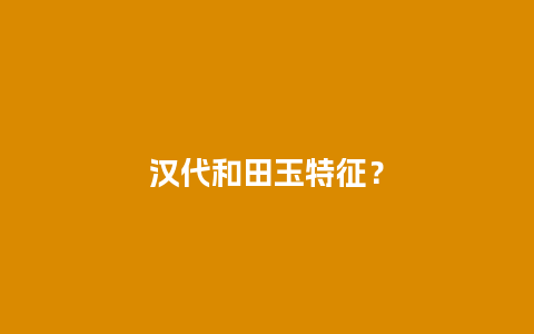 汉代和田玉特征？