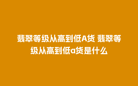 翡翠等级从高到低A货 翡翠等级从高到低a货是什么