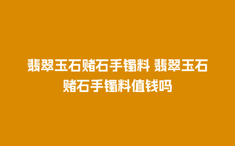 翡翠玉石赌石手镯料 翡翠玉石赌石手镯料值钱吗
