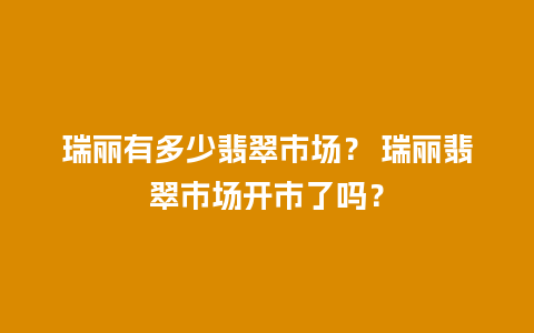 瑞丽有多少翡翠市场？ 瑞丽翡翠市场开市了吗？