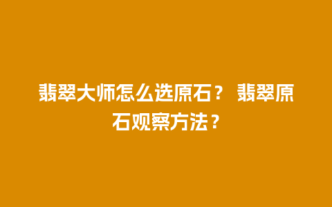 翡翠大师怎么选原石？ 翡翠原石观察方法？
