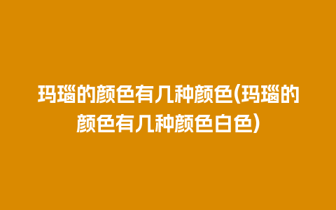 玛瑙的颜色有几种颜色(玛瑙的颜色有几种颜色白色)