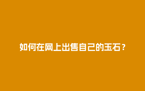 如何在网上出售自己的玉石？