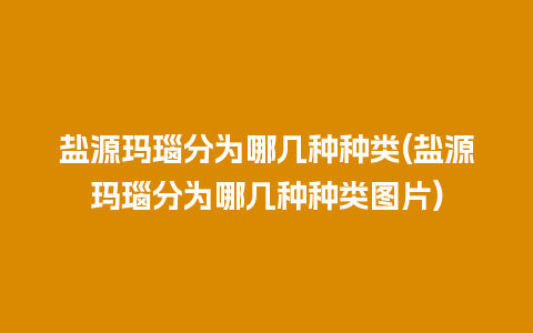 盐源玛瑙分为哪几种种类(盐源玛瑙分为哪几种种类图片)