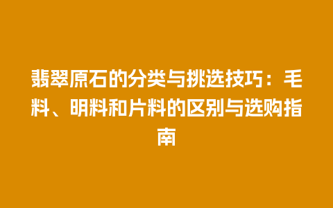 翡翠原石的分类与挑选技巧：毛料、明料和片料的区别与选购指南