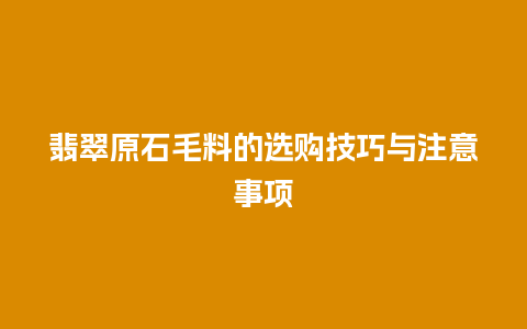 翡翠原石毛料的选购技巧与注意事项插图 翡翠原石毛料的选购技巧与注意事项