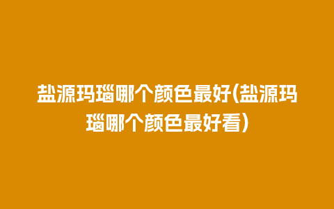 盐源玛瑙哪个颜色最好(盐源玛瑙哪个颜色最好看)