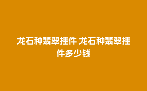 龙石种翡翠挂件 龙石种翡翠挂件多少钱