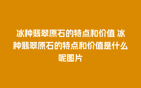 冰种翡翠原石的特点和价值 冰种翡翠原石的特点和价值是什么呢图片