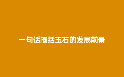 一句话概括玉石的发展前景