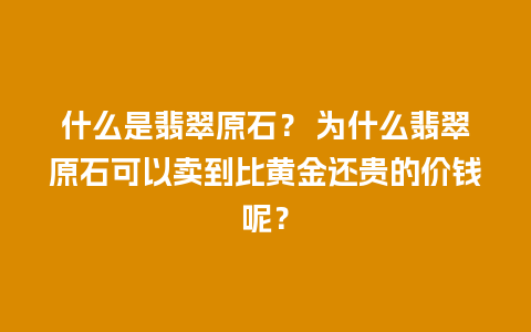 什么是翡翠原石？ 为什么翡翠原石可以卖到比黄金还贵的价钱呢？