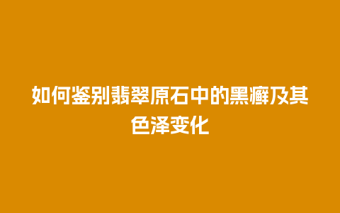 如何鉴别翡翠原石中的黑癣及其色泽变化