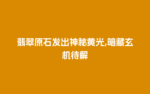 翡翠原石发出神秘黄光,暗藏玄机待解