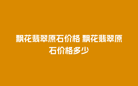 飘花翡翠原石价格 飘花翡翠原石价格多少