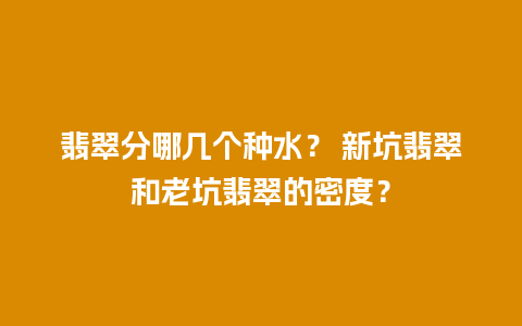 翡翠分哪几个种水？ 新坑翡翠和老坑翡翠的密度？