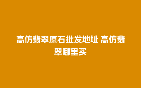 高仿翡翠原石批发地址 高仿翡翠哪里买