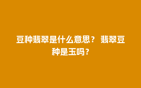 豆种翡翠是什么意思？ 翡翠豆种是玉吗？