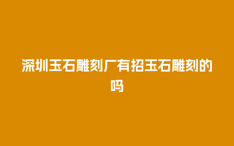 深圳玉石雕刻厂有招玉石雕刻的吗
