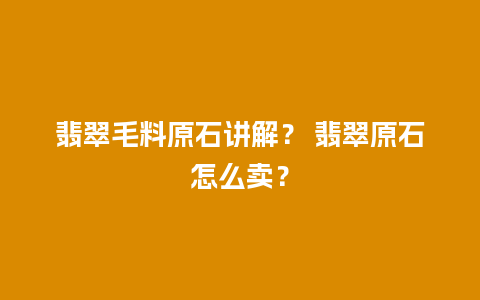 翡翠毛料原石讲解？ 翡翠原石怎么卖？
