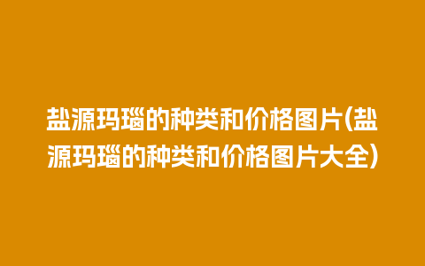 盐源玛瑙的种类和价格图片(盐源玛瑙的种类和价格图片大全)