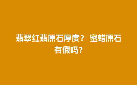 翡翠红翡原石厚度？ 蜜蜡原石有假吗？