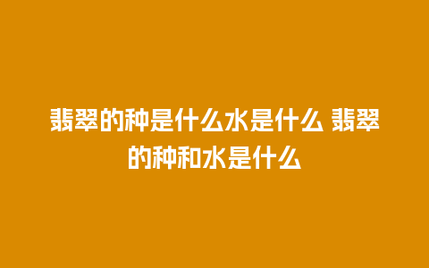 翡翠的种是什么水是什么 翡翠的种和水是什么