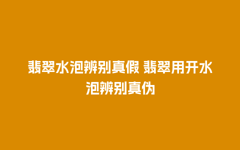 翡翠水泡辨别真假 翡翠用开水泡辨别真伪