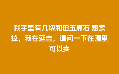 我手里有几块和田玉原石 想卖掉，我在延吉，请问一下在哪里可以卖