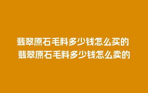 翡翠原石毛料多少钱怎么买的 翡翠原石毛料多少钱怎么卖的