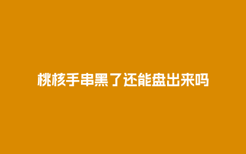 桃核手串黑了还能盘出来吗