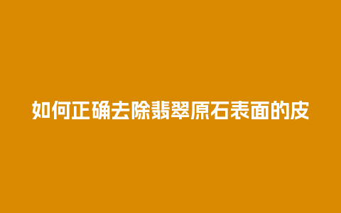 如何正确去除翡翠原石表面的皮