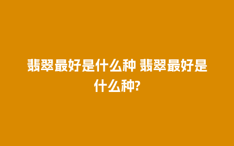 翡翠最好是什么种 翡翠最好是什么种?