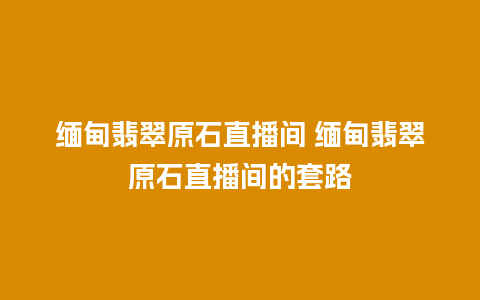 缅甸翡翠原石直播间 缅甸翡翠原石直播间的套路