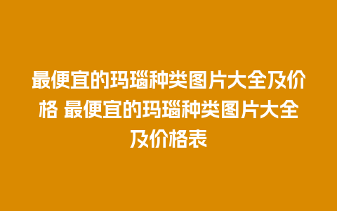 最便宜的玛瑙种类图片大全及价格 最便宜的玛瑙种类图片大全及价格表