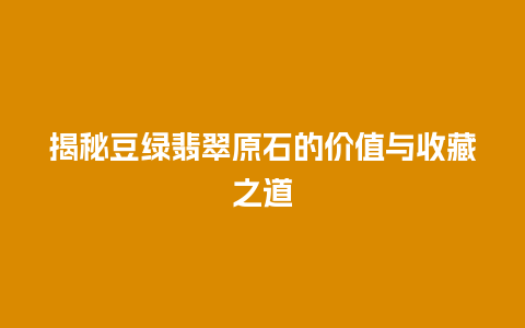 揭秘豆绿翡翠原石的价值与收藏之道