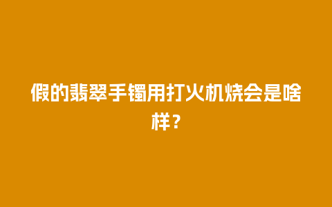 假的翡翠手镯用打火机烧会是啥样？