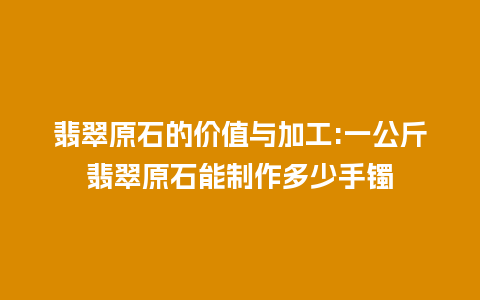 翡翠原石的价值与加工:一公斤翡翠原石能制作多少手镯