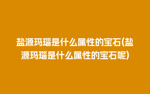 盐源玛瑙是什么属性的宝石(盐源玛瑙是什么属性的宝石呢)