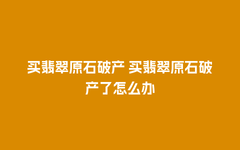 买翡翠原石破产 买翡翠原石破产了怎么办