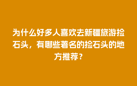 为什么好多人喜欢去新疆旅游捡石头，有哪些著名的捡石头的地方推荐？