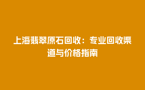 上海翡翠原石回收：专业回收渠道与价格指南