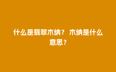 什么是翡翠木纳？ 木纳是什么意思？